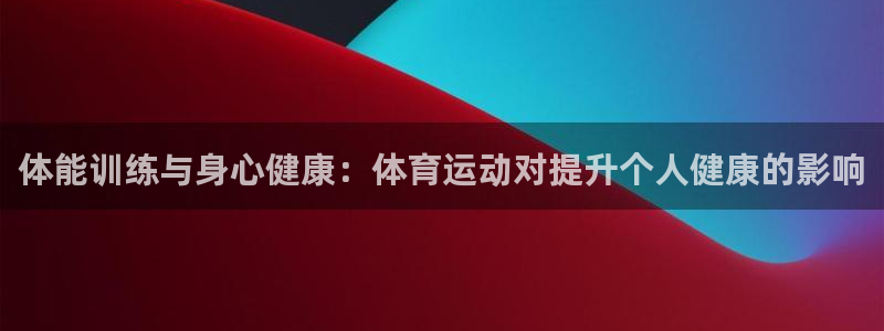 一竞技官网下载招商电话号码:体能训练与身心健康:体育运动对提