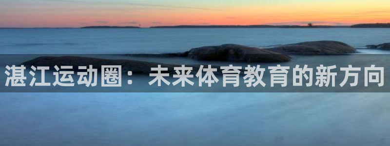 一竞技官方集团官网:湛江运动圈:未来体育教育的新方向