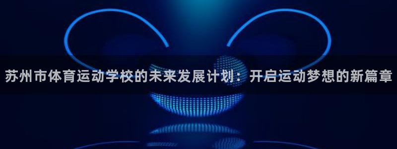 一竞技官方正版app娱乐40996:苏州市体育运动学校的未来