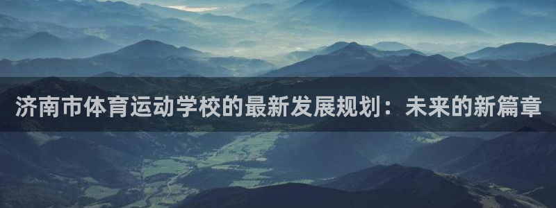 一竞技官方正版app官网:济南市体育运动学校的最新发展规划: